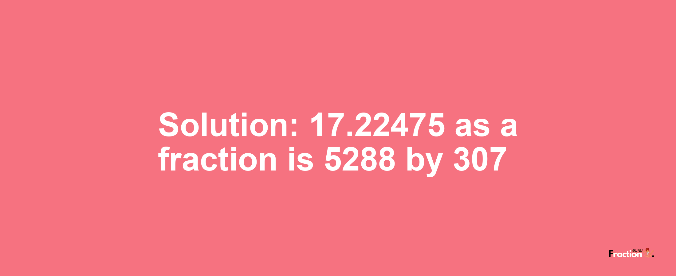 Solution:17.22475 as a fraction is 5288/307
